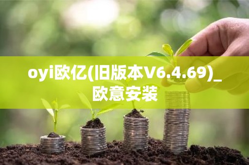oyi欧亿(旧版本V6.4.69)_欧意安装
