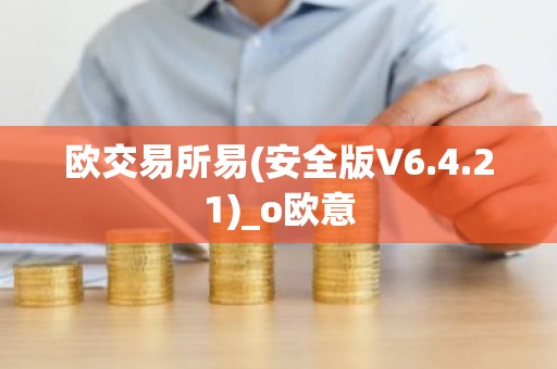 欧交易所易(安全版V6.4.21)_o欧意