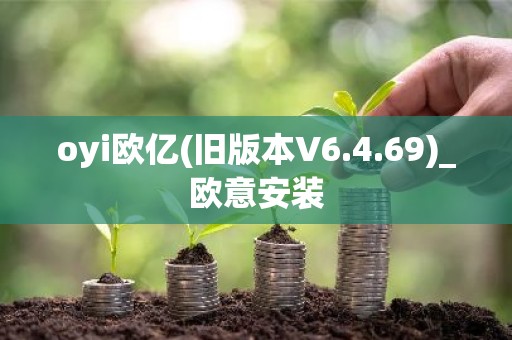 oyi欧亿(旧版本V6.4.69)_欧意安装