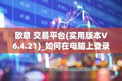 欧意 交易平台(实用版本V6.4.21)_如何在电脑上登录欧意
