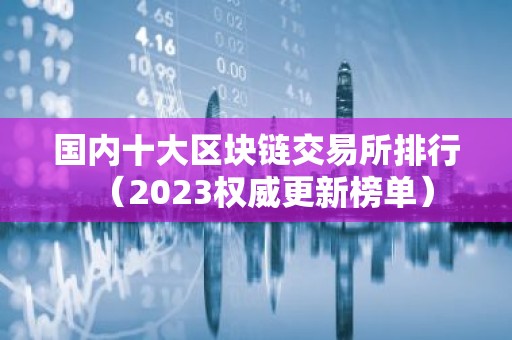 国内十大区块链交易所排行（2023权威更新榜单）