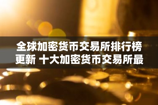 全球加密货币交易所排行榜更新 十大加密货币交易所最新推荐