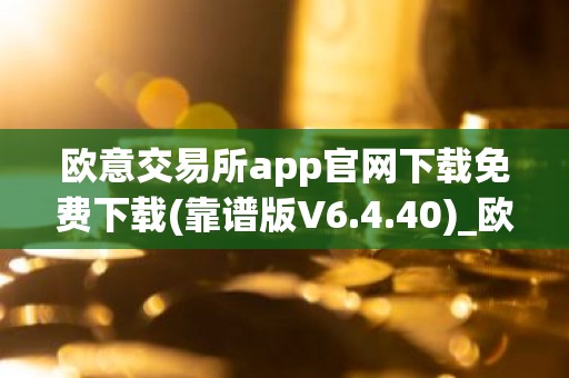 欧意交易所app官网下载免费下载(靠谱版V6.4.40)_欧艺usdt