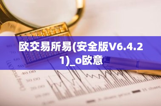 欧交易所易(安全版V6.4.21)_o欧意