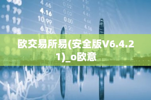 欧交易所易(安全版V6.4.21)_o欧意