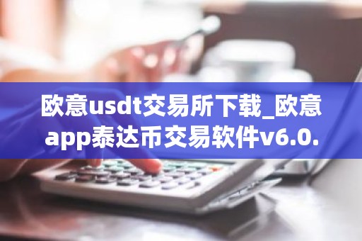 欧意usdt交易所下载_欧意app泰达币交易软件v6.0.16