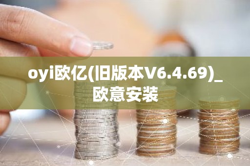 oyi欧亿(旧版本V6.4.69)_欧意安装