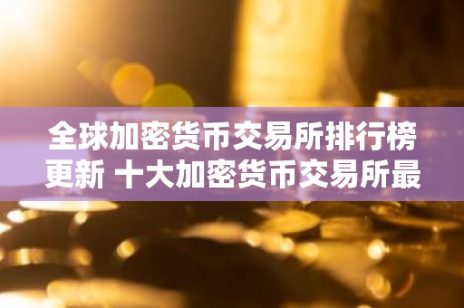全球加密货币交易所排行榜更新 十大加密货币交易所最新推荐