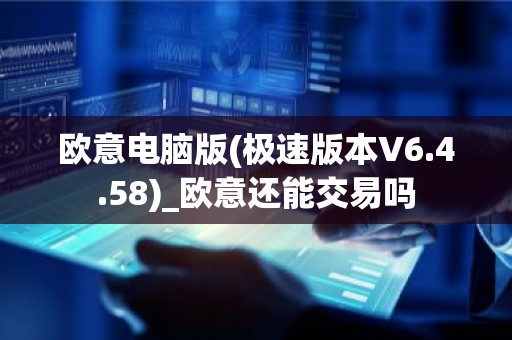 欧意电脑版(极速版本V6.4.58)_欧意还能交易吗