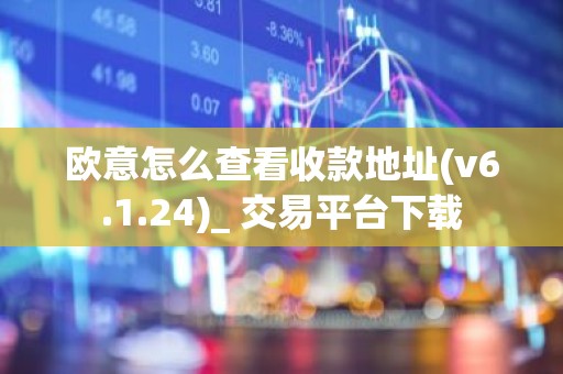 欧意怎么查看收款地址(v6.1.24)_ 交易平台下载