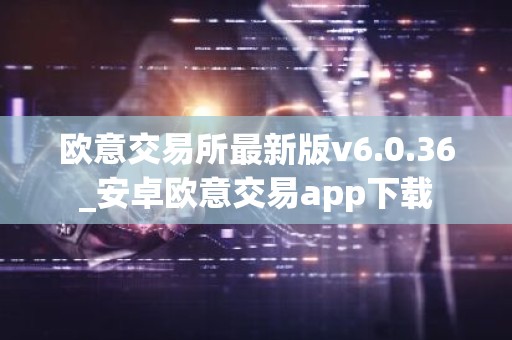 欧意交易所最新版v6.0.36_安卓欧意交易app下载