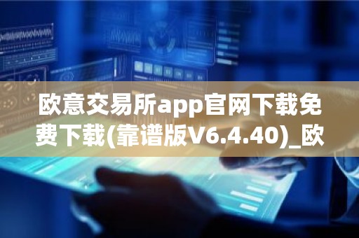 欧意交易所app官网下载免费下载(靠谱版V6.4.40)_欧艺usdt