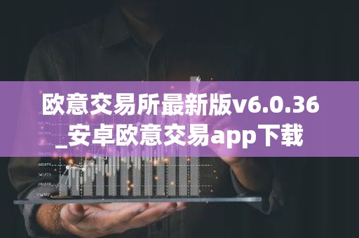 欧意交易所最新版v6.0.36_安卓欧意交易app下载