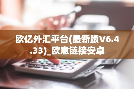 欧亿外汇平台(最新版V6.4.33)_欧意链接安卓