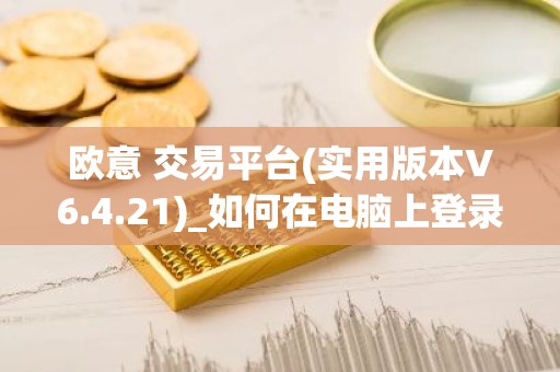 欧意 交易平台(实用版本V6.4.21)_如何在电脑上登录欧意