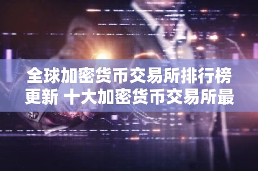 全球加密货币交易所排行榜更新 十大加密货币交易所最新推荐
