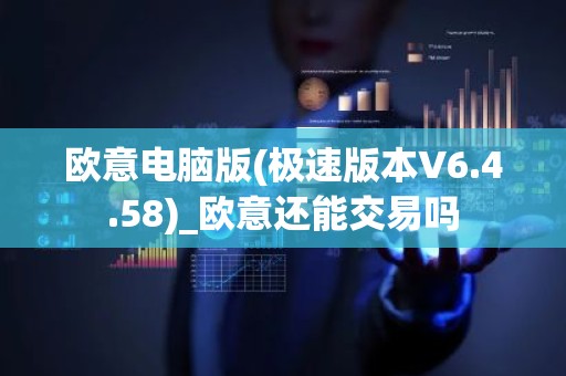 欧意电脑版(极速版本V6.4.58)_欧意还能交易吗