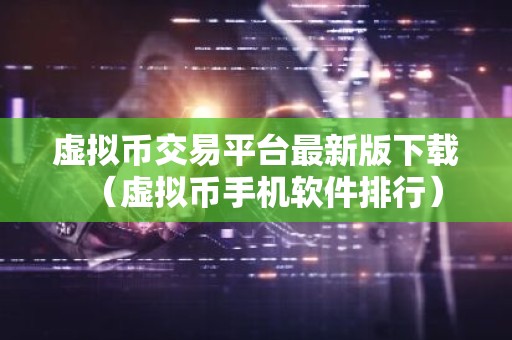 虚拟币交易平台最新版下载（虚拟币手机软件排行）