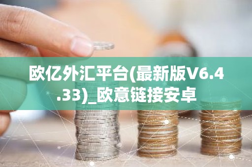欧亿外汇平台(最新版V6.4.33)_欧意链接安卓