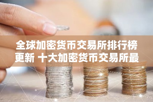 全球加密货币交易所排行榜更新 十大加密货币交易所最新推荐