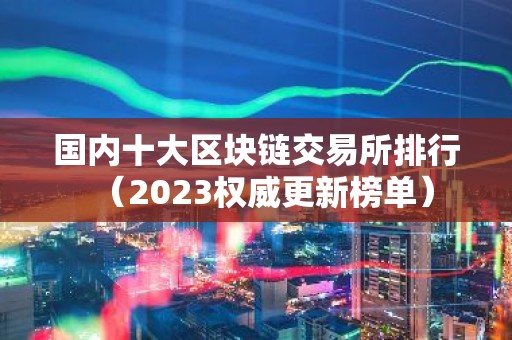 国内十大区块链交易所排行（2023权威更新榜单）