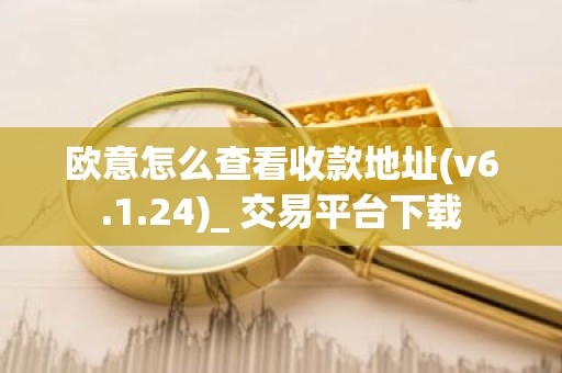 欧意怎么查看收款地址(v6.1.24)_ 交易平台下载
