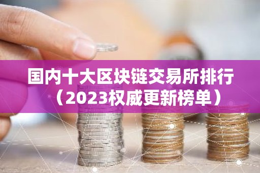 国内十大区块链交易所排行（2023权威更新榜单）