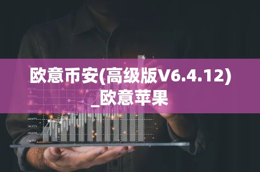 欧意币安(高级版V6.4.12)_欧意苹果