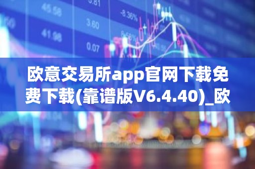 欧意交易所app官网下载免费下载(靠谱版V6.4.40)_欧艺usdt