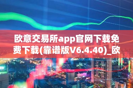 欧意交易所app官网下载免费下载(靠谱版V6.4.40)_欧艺usdt