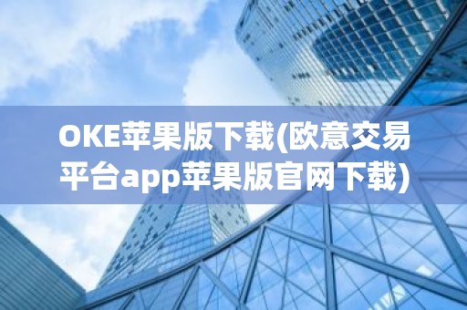 OKE苹果版下载(欧意交易平台app苹果版官网下载)