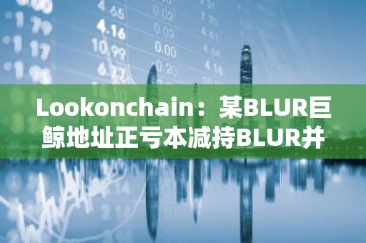 Lookonchain：某BLUR巨鲸地址正亏本减持BLUR并购入GM