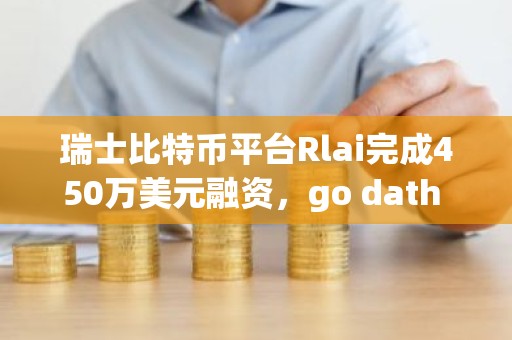 瑞士比特币平台Rlai完成450万美元融资，go dath capital领投