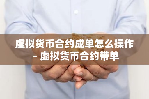 虚拟货币合约成单怎么操作 - 虚拟货币合约带单