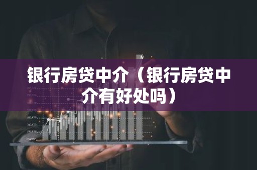 银行房贷中介（银行房贷中介有好处吗）