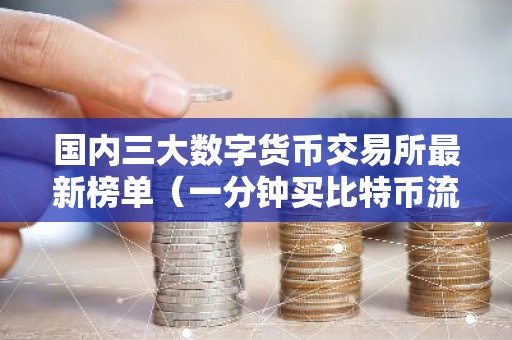 国内三大数字货币交易所最新榜单（一分钟买比特币流程步骤）