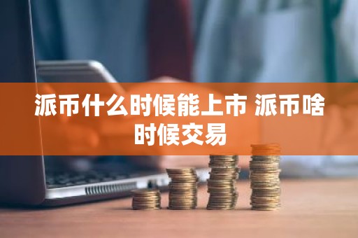 派币什么时候能上市 派币啥时候交易