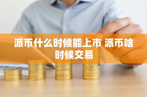 派币什么时候能上市 派币啥时候交易