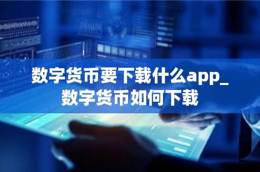 数字货币要下载什么app_数字货币如何下载