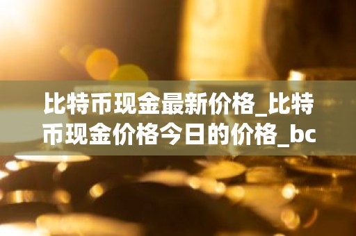 比特币现金最新价格_比特币现金价格今日的价格_bch币钱包_20221226-比特号