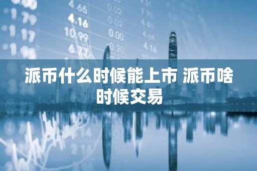 派币什么时候能上市 派币啥时候交易