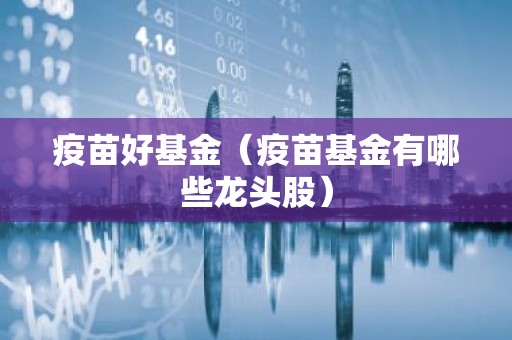 疫苗好基金（疫苗基金有哪些龙头股）