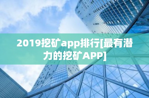 2019挖矿app排行[最有潜力的挖矿APP]