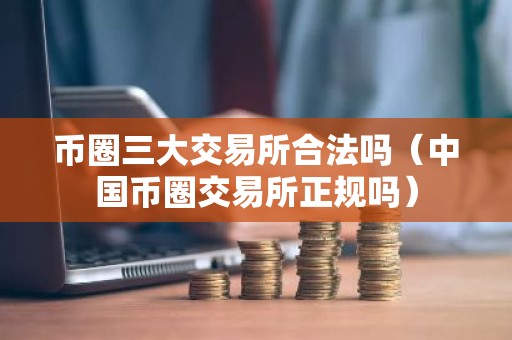 币圈三大交易所合法吗（中国币圈交易所正规吗）