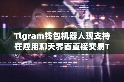 Tlgram钱包机器人现支持在应用聊天界面直接交易TON代币