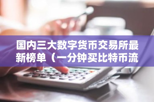 国内三大数字货币交易所最新榜单（一分钟买比特币流程步骤）