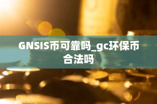 GNSIS币可靠吗_gc环保币合法吗