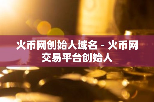 火币网创始人域名 - 火币网交易平台创始人