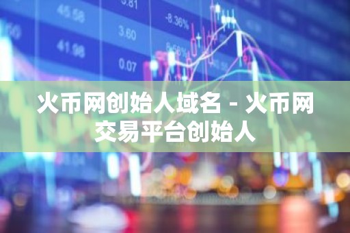 火币网创始人域名 - 火币网交易平台创始人