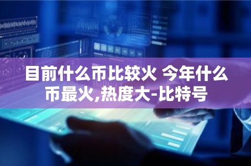 目前什么币比较火 今年什么币最火,热度大-比特号